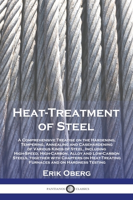Heat-Treatment of Steel: A Comprehensive Treatise on the Hardening, Tempering, Annealing and Casehardening of Various Kinds of Steel, Including High-Speed, High-Carbon, Alloy and Low-Carbon Steels, together with Chapters on Heat-Treating Furnaces and... - Oberg, Erik