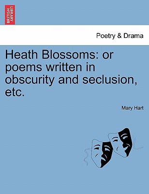 Heath Blossoms: Or Poems Written in Obscurity and Seclusion, Etc. - Hart, Mary