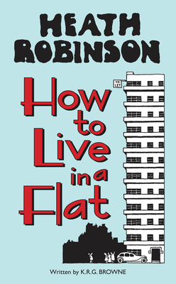 Heath Robinson: How to Live in a Flat - Robinson, W. Heath, and Browne, K.R.G.