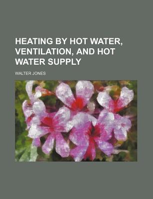 Heating by Hot Water, Ventilation, and Hot Water Supply... - Jones, Walter