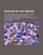 Heating by Hot Water: With Information and Suggestions on the Best Methods of Heating Public, Private, and Horticultural Buildings; Treating on the High and Low Pressure System, Bath Apparatus, Hot Water Supply for Public Institutions (Classic Reprint)