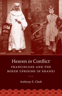 Heaven in Conflict: Franciscans and the Boxer Uprising in Shanxi - Clark, Anthony E.