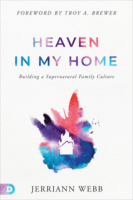 Heaven in My Home: Building a Supernatural Family Culture - Webb, Jerriann, and Brewer, Troy (Foreword by)