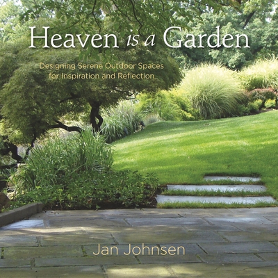 Heaven Is a Garden: Designing Serene Outdoor Spaces for Inspiration and Reflection - Johnsen, Jan