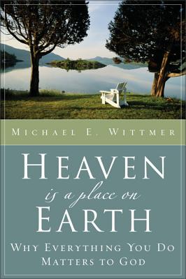 Heaven Is a Place on Earth: Why Everything You Do Matters to God - Wittmer, Michael E