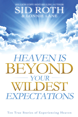 Heaven Is Beyond Your Wildest Expectations: Ten True Stories of Experiencing Heaven - Roth, Sid, and Lane, Lonnie