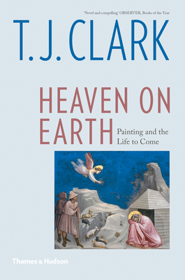 Heaven on Earth: Painting and the Life to Come - Clark, T J