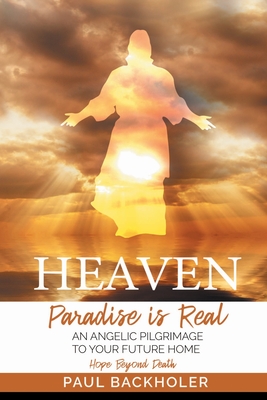 Heaven, Paradise is Real, Hope Beyond Death: An Angelic Pilgrimage to Your Future Home - Backholer, Paul
