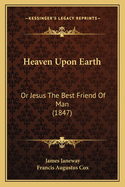 Heaven Upon Earth: Or Jesus the Best Friend of Man (1847)