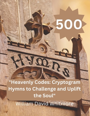 "Heavenly Codes: Cryptogram Hymns to Challenge and Uplift the Soul" 500 cryptogram hymns - Whitmore, William David