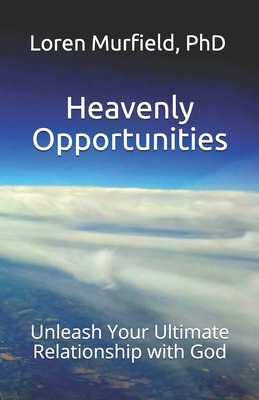 Heavenly Opportunities: Unleash Your Ultimate Relationship with God - Murfield, Loren, PhD