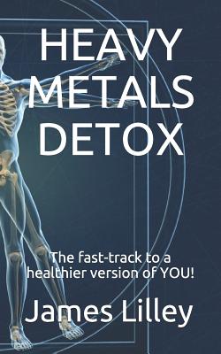Heavy Metals Detox: The fast-track to a healthier version of YOU! - Lilley, James