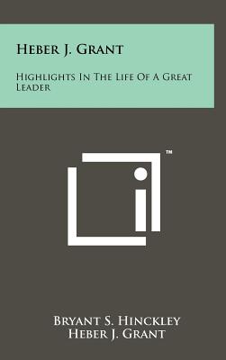 Heber J. Grant: Highlights In The Life Of A Great Leader - Hinckley, Bryant S, and Grant, Heber J