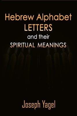 Hebrew Alphabet Letters And Their Spiritual Meanings: Symbolic Meanings Of Hebrew Letters AlefBet, Symbols and Numerical Values Gematria, Biblical Hebrew Book That Shows The Secrets of the Hebrew Alphabet..., Christians, Jewish and Kabbalah Mysticism - Yagel, Joseph