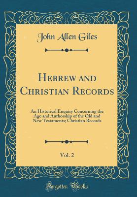 Hebrew and Christian Records, Vol. 2: An Historical Enquiry Concerning the Age and Authorship of the Old and New Testaments; Christian Records (Classic Reprint) - Giles, John Allen