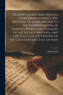 Hebrew Characters Derived From Hieroglyphics. The Original Pictures Applied to the Interpretation of Various Words and Passages in the Sacred Writings, and Especially of the History of the Creation and Fall of Man