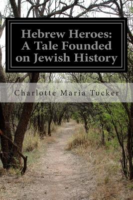 Hebrew Heroes: A Tale Founded on Jewish History - Tucker, Charlotte Maria