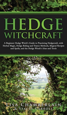 Hedge Witchcraft: A Beginner Hedge Witch's Guide to Practicing Hedgecraft, with Herbal Magic, Hedge Riding and Trance Methods, Magical Recipes and Spells, and the Hedge Witch's Altar and Tools - Chamberlain, Lisa, and Carroll, Stacey