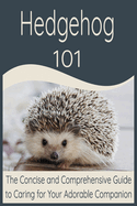 Hedgehog 101: The Concise and Comprehensive Guide to Caring for Your Adorable Companion