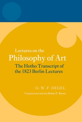 Hegel: Lectures on the Philosophy of Art: The Hotho Transcript of the 1823 Berlin Lectures - Brown, Robert F. (Editor)