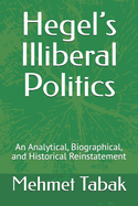 Hegel's Illiberal Politics: An Analytical, Biographical, and Historical Reinstatement