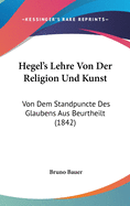 Hegel's Lehre Von Der Religion Und Kunst: Von Dem Standpuncte Des Glaubens Aus Beurtheilt (1842)