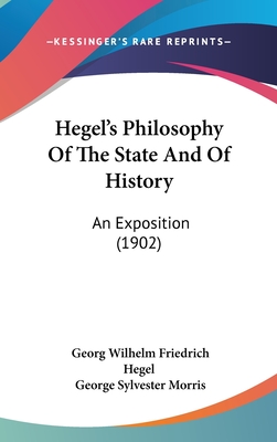 Hegel's Philosophy Of The State And Of History: An Exposition (1902) - Hegel, Georg Wilhelm Friedrich, and Morris, George Sylvester (Editor)