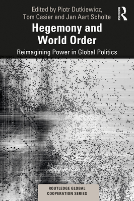 Hegemony and World Order: Reimagining Power in Global Politics - Dutkiewicz, Piotr (Editor), and Casier, Tom (Editor), and Scholte, Jan Aart (Editor)