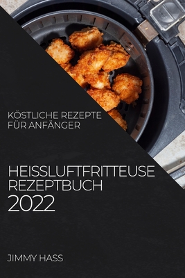 Heiluftfritteuse Rezeptbuch 2022: Kstliche Rezepte Fr Anfnger - Hass, Jimmy