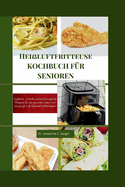 Hei?luftfritteuse KOCHBUCH F?R SENIOREN: Einfache, schnelle und erschwingliche Rezepte f?r ein gesundes Leben und knusprige Luft Gebratene Mahlzeiten