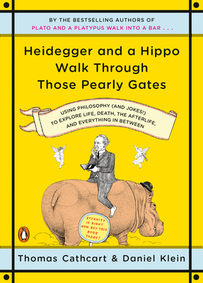 Heidegger and a Hippo Walk Through Those Pearly Gates: Using Philosophy (and Jokes!) to Explore Life, Death, the Afterlife, and Everything in Between - Cathcart, Thomas, and Klein, Daniel