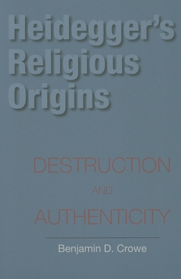 Heidegger's Religious Origins: Destruction and Authenticity - Crowe, Benjamin D