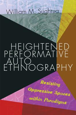 Heightened Performative Autoethnography: Resisting Oppressive Spaces within Paradigms - Sughrua, William M.