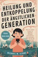 Heilung und Entkoppelung der ngstlichen Generation: Wie wir unsere Kinder im digitalen Zeitalter untersttzen und verhindern, dass sie an die virtuelle Welt verloren gehen