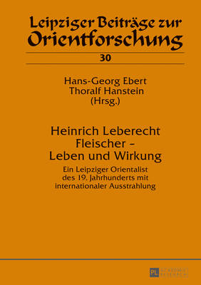 Heinrich Leberecht Fleischer - Leben Und Wirkung: Ein Leipziger Orientalist Des 19. Jahrhunderts Mit Internationaler Ausstrahlung - Ebert, Hans-Georg (Editor), and Hanstein, Thoralf (Editor)