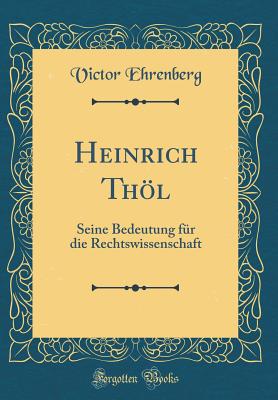 Heinrich Thl: Seine Bedeutung F?r Die Rechtswissenschaft (Classic Reprint) - Ehrenberg, Victor