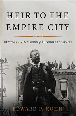 Heir to the Empire City: New York and the Making of Theodore Roosevelt - Kohn, Edward