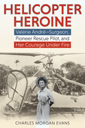 Helicopter Heroine: Valrie Andr--Surgeon, Pioneer Rescue Pilot, and Her Courage Under Fire