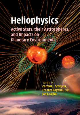 Heliophysics: Active Stars, Their Astrospheres, and Impacts on Planetary Environments - Schrijver, Carolus J (Editor), and Bagenal, Frances (Editor), and Sojka, Jan J (Editor)