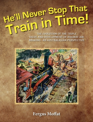 He'll Never Stop That Train In Time: The Evolution of the Triple Valve and Development of Railway Air Braking - An Australasian Perspective - Moffat, Fergus