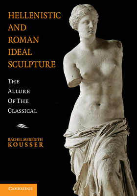 Hellenistic and Roman Ideal Sculpture: The Allure of the Classical - Kousser, Rachel Meredith