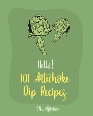 Hello! 101 Artichoke Dip Recipes: Best Artichoke Dip Cookbook Ever For Beginners [Artichoke Cookbook, Artichoke Recipes, Best Dips Cookbook, Dipping Sauce Recipe Book, Dip And Appetizer] [Book 1] - Appetizer, Mr.