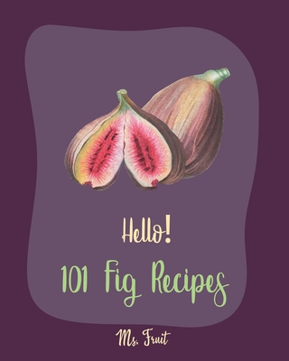 Hello! 101 Fig Recipes: Best Fig Cookbook Ever For Beginners [Cake Fillings Cookbook, Cream Cheese Cookbook, Layer Cake Recipe Book, Goat Cheese Recipes, Italian Cookie Recipe Book] [Book 1] - Fruit, Ms.