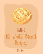Hello! 101 White Bread Recipes: Best White Bread Cookbook Ever For Beginners [Best Bread Machine Cookbook, No Knead Bread Cookbook, Yeast Bread Cookbook, Focaccia Cookbook, Amish Recipes] [Book 1]