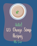 Hello! 123 Cheese Soup Recipes: Best Cheese Soup Cookbook Ever For Beginners [Mac N Cheese Cookbook, Cream Cheese Cookbook, Creamy Soup Cookbook, Goat Cheese Cookbook, Tomato Soup Recipe] [Book 1]