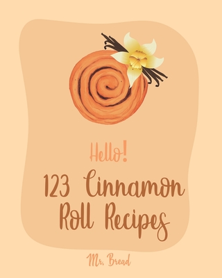 Hello! 123 Cinnamon Roll Recipes: Best Cinnamon Roll Cookbook Ever For Beginners [Caramel Cookbook, Easy Cinnamon Cookbook, Chocolate Chip Sweets Cookbook, Pumpkin Apple Cookbooks] [Book 1] - Bread, Mr.