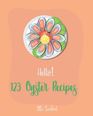 Hello! 123 Oyster Recipes: Best Oyster Cookbook Ever For Beginners [Oyster Recipe Book, Northwest Seafood Cookbook, Mexican Seafood Cookbook, California Seafood Cookbook, Italian Seafood ] [Book 1] - Seafood, Mr.