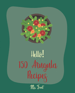 Hello! 150 Arugula Recipes: Best Arugula Cookbook Ever For Beginners [Book 1]