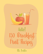 Hello! 150 Breakfast Fruit Recipes: Best Breakfast Fruit Cookbook Ever For Beginners [Book 1]