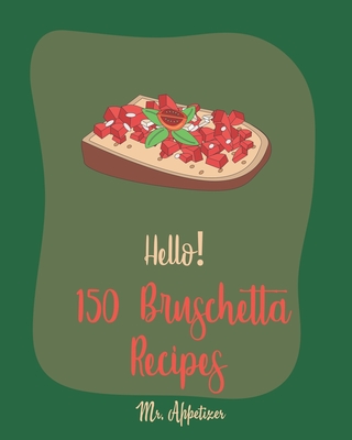 Hello! 150 Bruschetta Recipes: Best Bruschetta Cookbook Ever For Beginners [Italian Appetizer Cookbook, Finger Food And Snack Cookbook, Simple Appetizer Cookbook, Recipes For Cherry Tomatoes] [Book 1] - Appetizer, Mr.